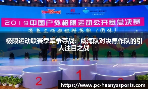 极限运动联赛季军争夺战：威海队对决焦作队的引人注目之战